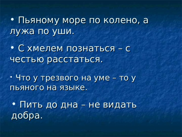  Пьяному море по колено, а лужа по уши.  С хмелем познаться – с честью расстаться.  Что у трезвого на уме – то у пьяного на языке.  Пить до дна – не видать добра.  