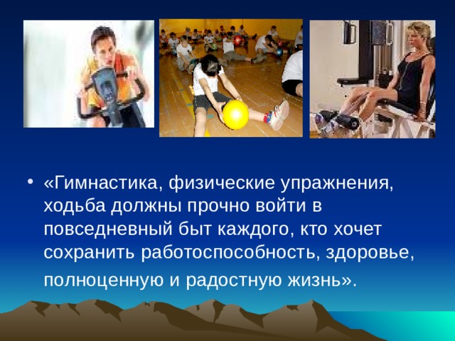 «Гимнастика, физические упражнения, ходьба должны прочно войти в повседневный быт каждого, кто хочет сохранить работоспособность, здоровье, полноценную и радостную жизнь».  