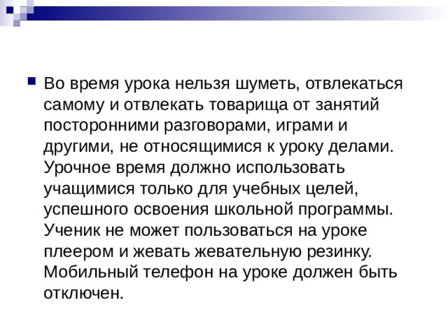 Во время урока нельзя шуметь, отвлекаться самому и отвлекать товарища от занятий посторонними разговорами, играми и другими, не относящимися к уроку делами. Урочное время должно использовать учащимися только для учебных целей, успешного освоения школьной программы. Ученик не может пользоваться на уроке плеером и жевать жевательную резинку. Мобильный телефон на уроке должен быть отключен. 
