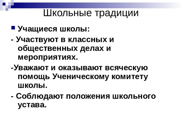 Школьные традиции Учащиеся школы: - Участвуют в классных и общественных делах и мероприятиях. -Уважают и оказывают всяческую помощь Ученическому комитету школы. - Соблюдают положения школьного устава. 