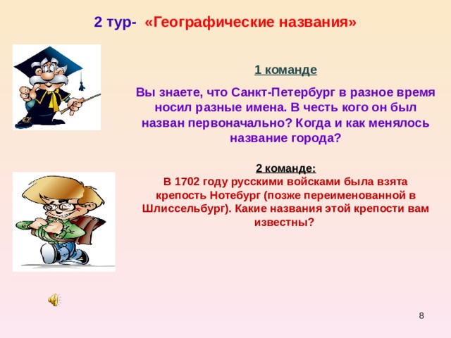 2 тур- «Географические названия» 1 команде Вы знаете, что Санкт-Петербург в разное время носил разные имена. В честь кого он был назван первоначально? Когда и как менялось название города?   2 команде: В 1702 году русскими войсками была взята крепость Нотебург (позже переименованной в Шлиссельбург). Какие названия этой крепости вам известны?  