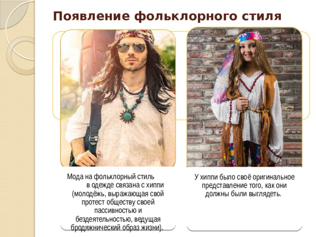Появление фольклорного стиля Мода на фольклорный стиль в одежде связана с хиппи (молодёжь, выражающая свой протест обществу своей пассивностью и бездеятельностью, ведущая бродяжнический образ жизни). У хиппи было своё оригинальное представление того, как они должны были выглядеть. 