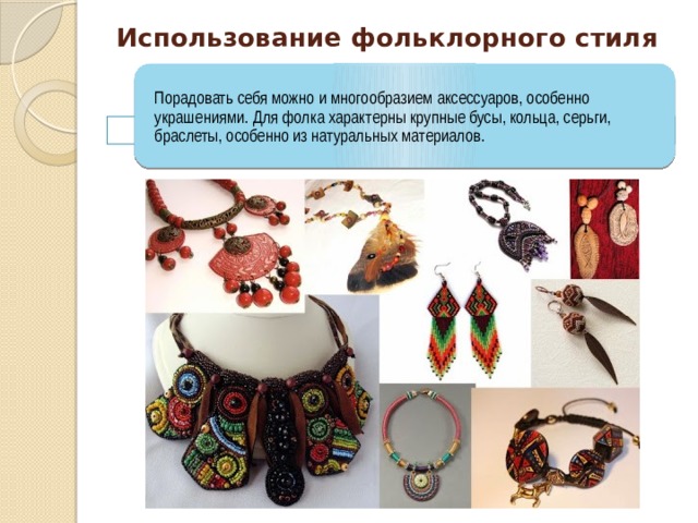 Использование фольклорного стиля Порадовать себя можно и многообразием аксессуаров, особенно украшениями. Для фолка характерны крупные бусы, кольца, серьги, браслеты, особенно из натуральных материалов. 