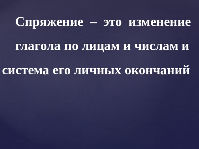  Спряжение – это изменение  глагола по лицам и числам и система его личных окончаний 