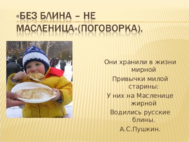 Они хранили в жизни мирной Привычки милой старины: У них на Масленице жирной Водились русские блины. А.С.Пушкин. 