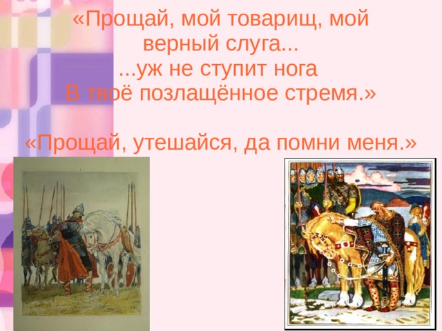 «Прощай, мой товарищ, мой верный слуга... ...уж не ступит нога В твоё позлащённое стремя.» «Прощай, утешайся, да помни меня.» 10 