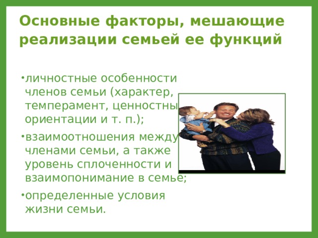 Основные факторы, мешающие реализации семьей ее функций  личностные особенности членов семьи (характер, темперамент, ценностные ориентации и т. п.); взаимоотношения между членами семьи, а также уровень сплоченности и взаимопонимание в семье; определенные условия жизни семьи. 