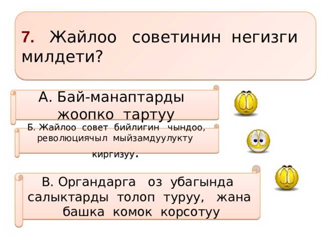 7. Жайлоо советинин негизги милдети? А. Бай-манаптарды жоопко тартуу Б. Жайлоо совет бийлигин чындоо, революциячыл мыйзамдуулукту киргизуу . В. Органдарга оз убагында салыктарды толоп туруу, жана башка комок корсотуу 
