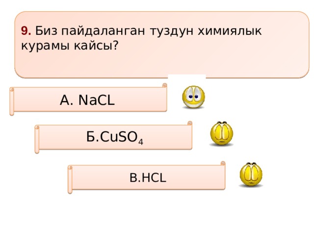 9. Биз пайдаланган туздун химиялык курамы кайсы?  А. NaCL  Б.CuSO 4 В.HCL 
