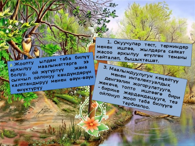 1. Окуучулар тест, терминдер менен иштѳѳ, жылдарга саякат жасоо аркылуу ѳтүлгѳн теманы кайталап, бышыкташат. 2. Жоопту ылдам таба билүү аркылуу маалыматтарга ээ болуу, ой жүгүртүү жана сынчыл ойлонуу кѳндүмдѳрүн калптандыруу менен ѳзүн-ѳзүн ѳнүктүрүу 3. Маалымдуулугун кеӊейтүү менен интелектуалдык денгээлин жогорулатууга, жекече, топто иштѳѳгѳ бири – бирине жардамдашууга, тез ойлонуп жооп таба билүүгѳ тарбиялоо. 2 