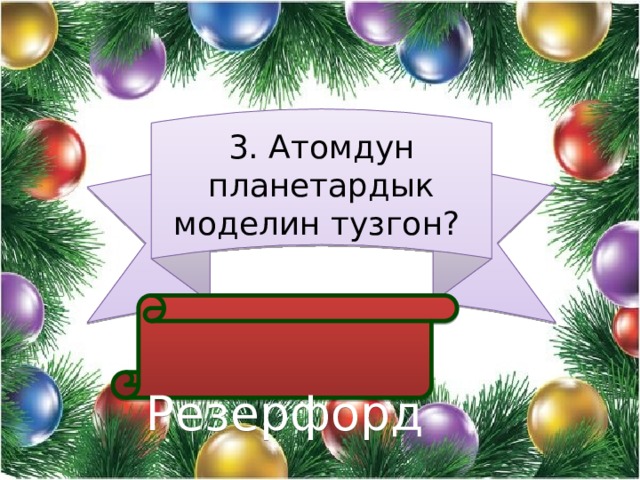 3. Атомдун планетардык моделин тузгон?  Резерфорд 