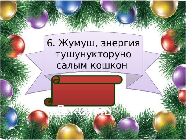 6. Жумуш, энергия тушунукторуно салым кошкон  Джоуль 