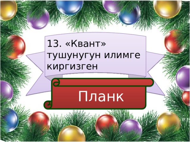 13. «Квант» тушунугун илимге киргизген  Планк 
