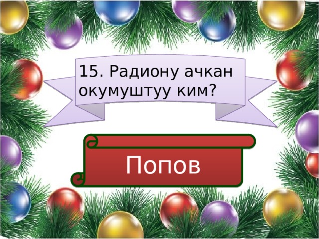 15. Радиону ачкан окумуштуу ким? Попов 