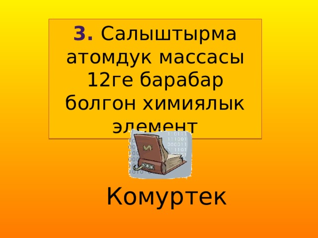 3. Салыштырма атомдук массасы 12ге барабар болгон химиялык элемент  Комуртек  