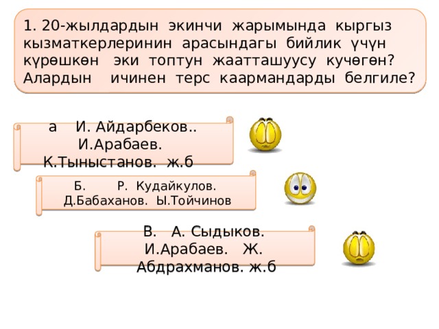 1. 20-жылдардын экинчи жарымында кыргыз кызматкерлеринин арасындагы бийлик үчүн күрѳшкѳн эки топтун жаатташуусу кучѳгѳн? Алардын ичинен терс каармандарды белгиле? а И. Айдарбеков.. И.Арабаев. К.Тыныстанов. ж.б Б. Р. Кудайкулов. Д.Бабаханов. Ы.Тойчинов В. А. Сыдыков. И.Арабаев. Ж. Абдрахманов. ж.б 