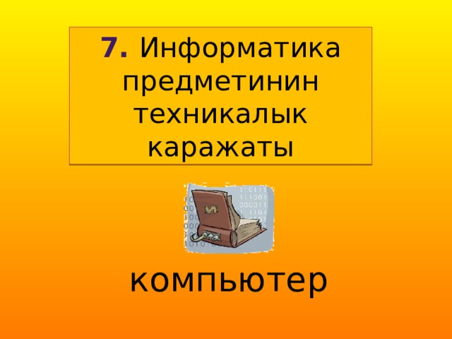 7. Информатика предметинин техникалык каражаты компьютер  