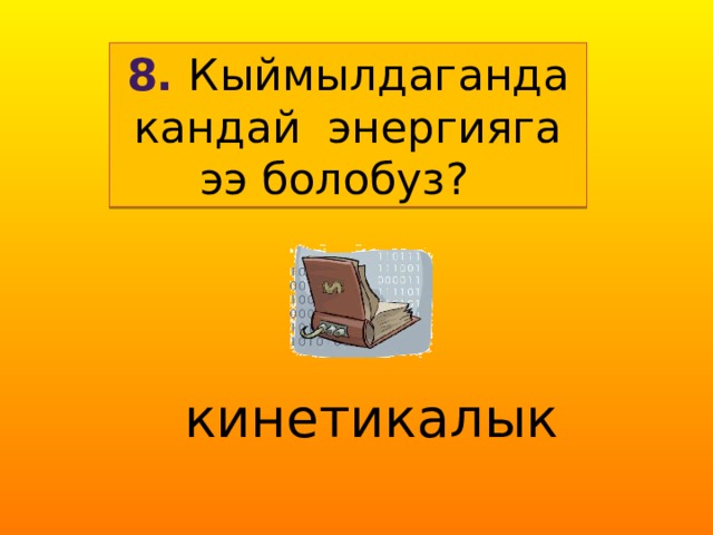 8. Кыймылдаганда кандай энергияга ээ болобуз? кинетикалык  