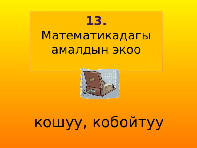 13. Математикадагы амалдын экоо  кошуу, кобойтуу 