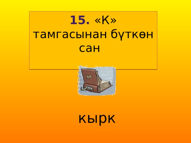15. «К» тамгасынан бүткөн сан  кырк 