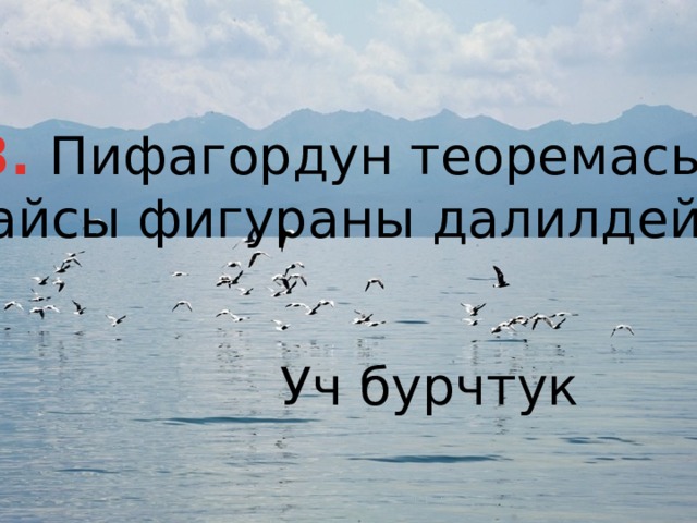 13. Пифагордун теоремасы  кайсы фигураны далилдейт?  Уч бурчтук 