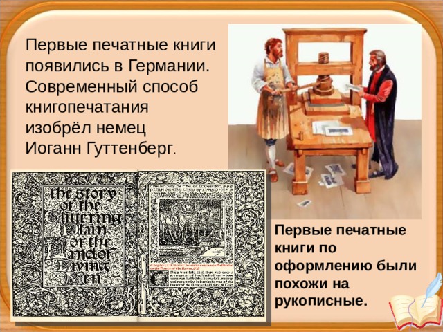 Первые печатные книги появились в Германии. Современный способ книгопечатания изобрёл немец Иоганн Гуттенберг . Первые печатные книги по оформлению были похожи на рукописные. 