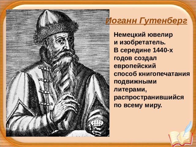 Иоганн Гутенберг Немецкий ювелир   и изобретатель.  В середине 1440-х годов создал европейский способ книгопечатанияподвижными литерами, распространившийся по всему миру. 