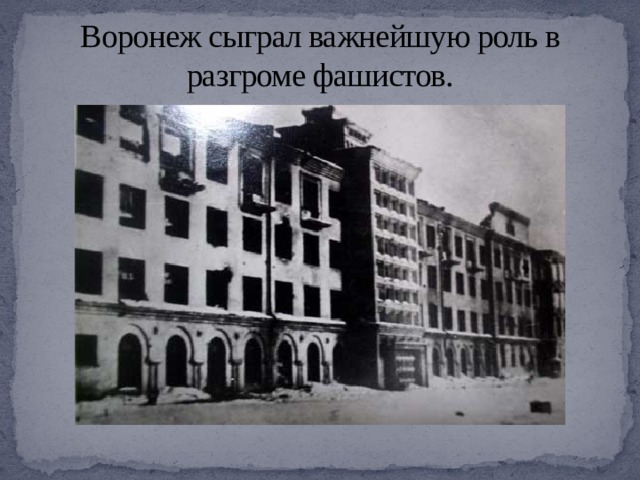 Воронеж сыграл важнейшую роль в разгроме фашистов. 