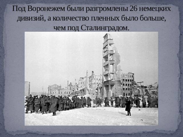 Под Воронежем были разгромлены 26 немецких дивизий, а количество пленных было больше, чем под Сталинградом. 