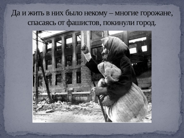 Да и жить в них было некому – многие горожане, спасаясь от фашистов, покинули город. 