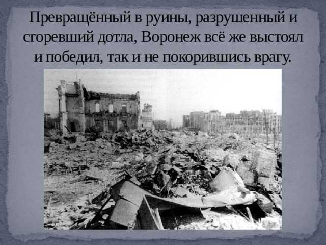 Превращённый в руины, разрушенный и сгоревший дотла, Воронеж всё же выстоял и победил, так и не покорившись врагу.   