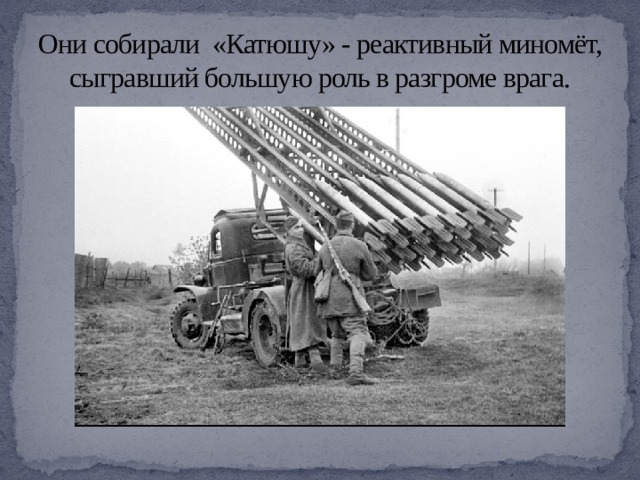 Они собирали «Катюшу» - реактивный миномёт, сыгравший большую роль в разгроме врага. 