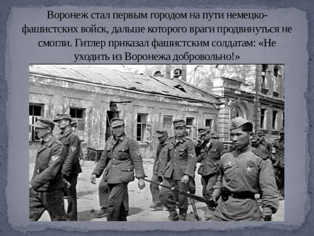 Воронеж стал первым городом на пути немецко-фашистских войск, дальше которого враги продвинуться не смогли. Гитлер приказал фашистским солдатам: «Не уходить из Воронежа добровольно!» 