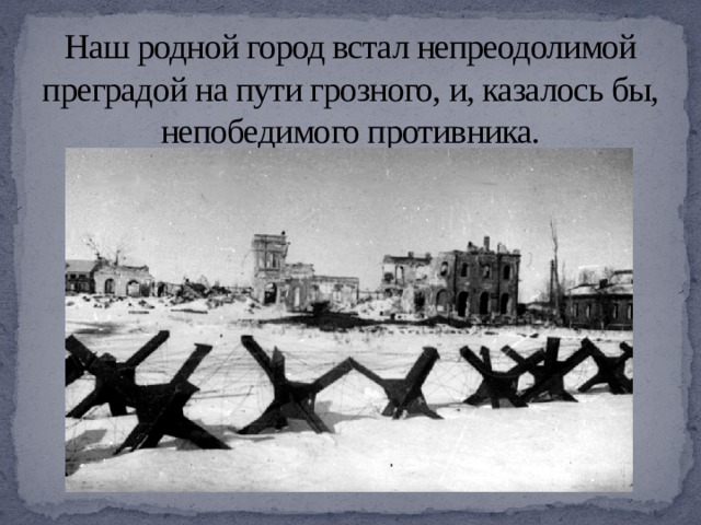Наш родной город встал непреодолимой преградой на пути грозного, и, казалось бы, непобедимого противника. 
