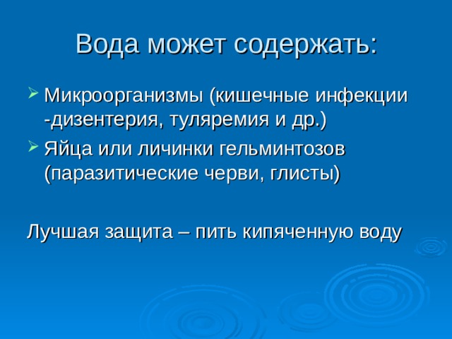 Вода может содержать: Микроорганизмы (кишечные инфекции -дизентерия, туляремия и др.) Яйца или личинки гельминтозов (паразитические черви, глисты)  Лучшая защита – пить кипяченную воду 
