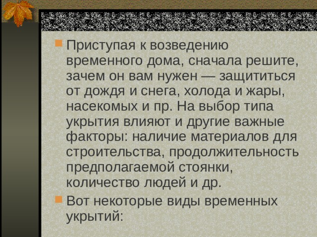 Приступая к возведению временного дома, сначала решите, зачем он вам нужен — защититься от дождя и снега, холода и жары, насекомых и пр. На выбор типа укрытия влияют и другие важные факторы: наличие материалов для строительства, продолжительность предполагаемой стоянки, количество людей и др. Вот некоторые виды временных укрытий: 