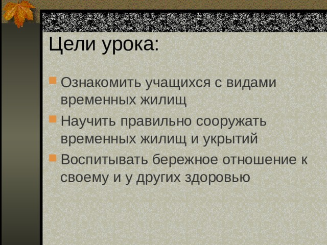 Цели урока: Ознакомить учащихся с видами временных жилищ Научить правильно сооружать временных жилищ и укрытий Воспитывать бережное отношение к своему и у других здоровью 