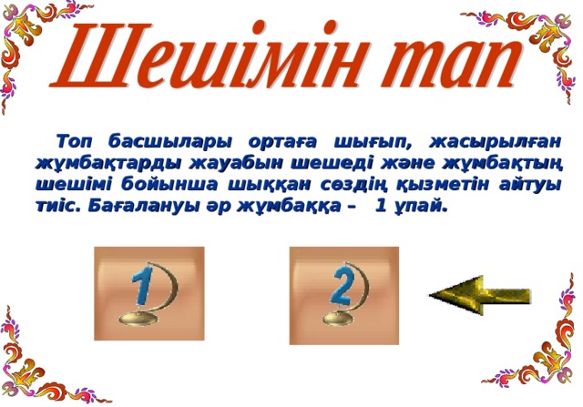 Топ басшылары ортаға шығып, жасырылған жұмбақтарды жауабын шешеді және жұмбақтың шешімі бойынша шыққан сөздің қызметін айтуы тиіс. Бағалануы әр жұмбаққа – 1 ұпай.  