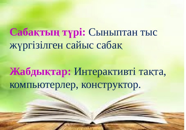 Сабақтың түрі: Сыныптан тыс жүргізілген сайыс сабақ Жабдықтар: Интерактивті тақта, компьютерлер, конструктор. 
