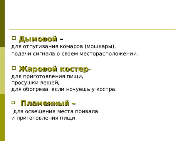 Дымовой  –  для отпугивания комаров (мошкары), подачи сигнала о своем месторасположении.  Жаровой костер – для приготовления пищи, просушки вещей, для обогрева, если ночуешь у костра.  Пламенный –  для освещения места привала и приготовления пищи 
