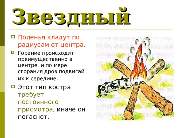 Звездный Поленья кладут по радиусам от центра . Горение происходит преимущественно в центре, и по мере сгорания дров подвигай их к середине.  Этот тип костра требует постоянного присмотра , иначе он погаснет.  