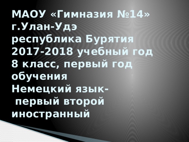 МАОУ «Гимназия №14»  г.Улан-Удэ  республика Бурятия  2017-2018 учебный год  8 класс, первый год обучения  Немецкий язык-  первый второй иностранный   