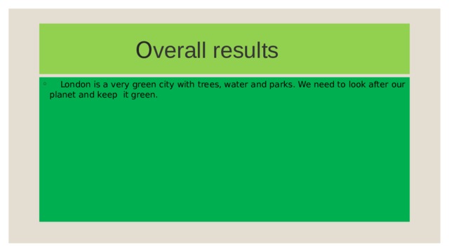  O verall results  London is a very green city with trees, water and parks. We need to look after our planet and keep it green. 