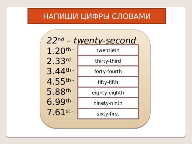 НАПИШИ ЦИФРЫ СЛОВАМИ 22 nd – twenty-second 20 th - 33 rd - 44 th - 55 th - 88 th - 99 th - 61 st - twentieth thirty-third forty-fourth fifty-fifth eighty-eighth ninety-ninth sixty-first  