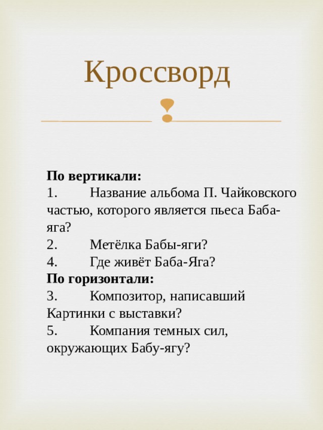 Кроссворд По вертикали: 1.  Название альбома П. Чайковского частью, которого является пьеса Баба-яга? 2.  Метёлка Бабы-яги? 4.  Где живёт Баба-Яга? По горизонтали: 3.  Композитор, написавший Картинки с выставки? 5. Компания темных сил, окружающих Бабу-ягу? 