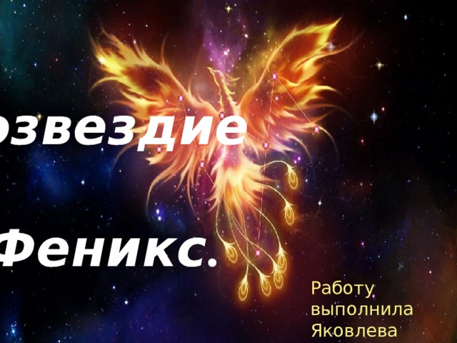Созвездие  Феникс . Работу выполнила  Яковлева Александра,  ученица 10»а» класса. 