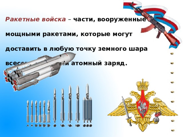 Ракетные войска  – части, вооруженные мощными ракетами, которые могут доставить в любую точку земного шара всесокрушающий атомный заряд.   