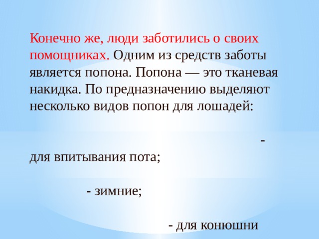 Конечно же, люди заботились о своих помощниках. Одним из средств заботы является попона. Попона — это тканевая накидка. По предназначению выделяют несколько видов попон для лошадей: - для впитывания пота; - зимние; - для конюшни -для защиты от пыли и грязи 