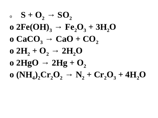 o   S + O 2 → SO 2 o 2Fe(OH) 3 → Fe 2 O 3 + 3H 2 O o CaCO 3 → CaO + CO 2 o 2H 2 + O 2 → 2H 2 O o 2HgO → 2Hg + O 2 o (NH 4 ) 2 Cr 2 O 2 → N 2 + Cr 2 O 3 + 4H 2 O 