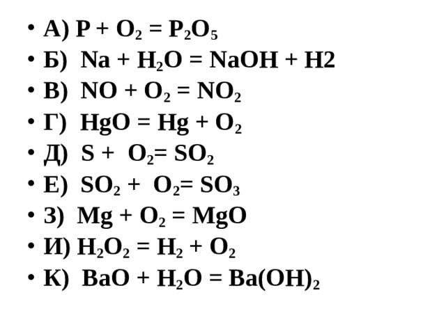 А) P + O 2  = P 2 O 5 Б)  Na + H 2 O = NaOH + H2 В)  NO + O 2  = NO 2 Г)  HgO = Hg + O 2 Д)  S +  O 2 = SO 2 Е)  SO 2  +  O 2 = SO 3 З)  Mg + O 2  = MgO И) H 2 O 2  = H 2  + O 2 К)  BaO + H 2 O = Ba(OH) 2 